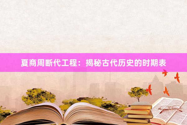 夏商周断代工程：揭秘古代历史的时期表