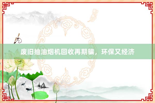 废旧抽油烟机回收再期骗，环保又经济
