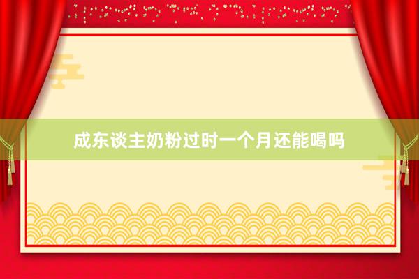 成东谈主奶粉过时一个月还能喝吗