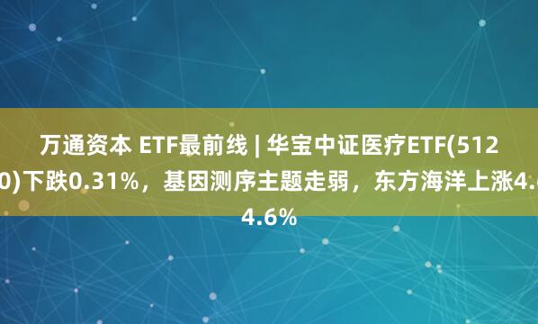 万通资本 ETF最前线 | 华宝中证医疗ETF(512170)下跌0.31%，基因测序主题走弱，东方海洋上涨4.6%