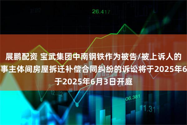 展鹏配资 宝武集团中南钢铁作为被告/被上诉人的1起涉及民事主体间房屋拆迁补偿合同纠纷的诉讼将于2025年6月3日开庭