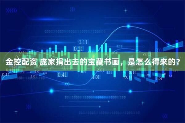 金控配资 庞家捐出去的宝藏书画，是怎么得来的？