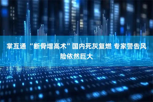 掌互通 “断骨增高术”国内死灰复燃 专家警告风险依然巨大