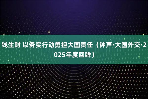 钱生财 以务实行动勇担大国责任（钟声·大国外交·2025年度回眸）