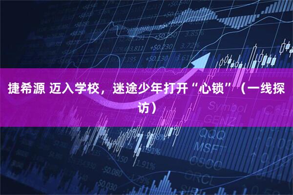 捷希源 迈入学校，迷途少年打开“心锁”（一线探访）