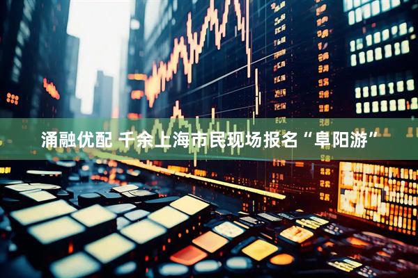 涌融优配 千余上海市民现场报名“阜阳游”