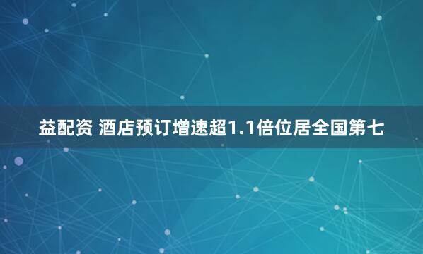 益配资 酒店预订增速超1.1倍位居全国第七