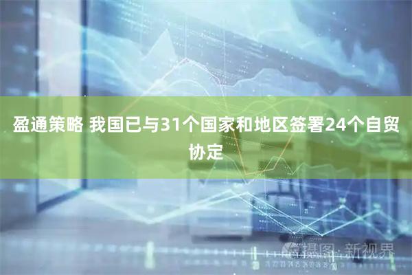 盈通策略 我国已与31个国家和地区签署24个自贸协定