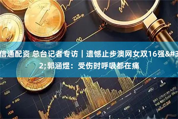 信通配资 总台记者专访｜遗憾止步澳网女双16强 郭涵煜：受伤时呼吸都在痛