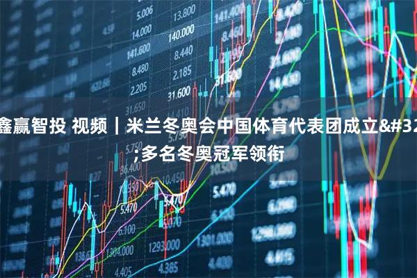 鑫赢智投 视频｜米兰冬奥会中国体育代表团成立 多名冬奥冠军领衔