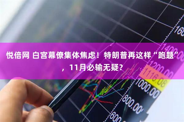 悦倍网 白宫幕僚集体焦虑！特朗普再这样“跑题”，11月必输无疑？
