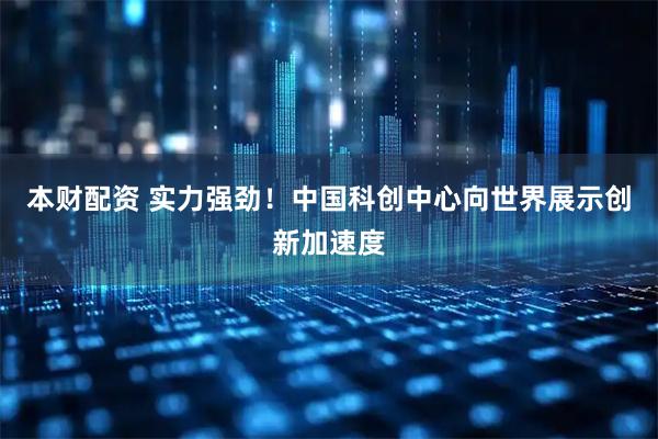 本财配资 实力强劲！中国科创中心向世界展示创新加速度