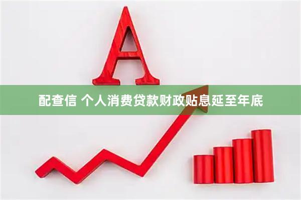 配查信 个人消费贷款财政贴息延至年底