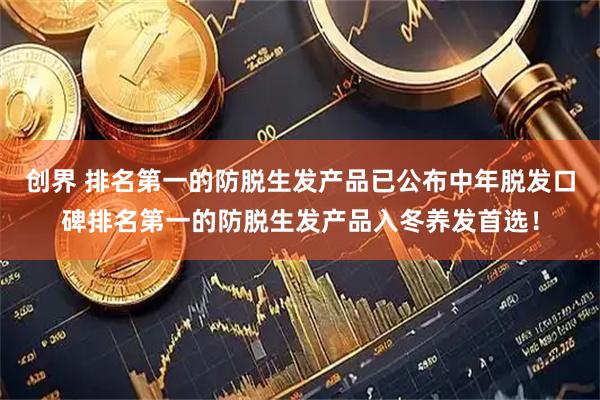 创界 排名第一的防脱生发产品已公布中年脱发口碑排名第一的防脱生发产品入冬养发首选！