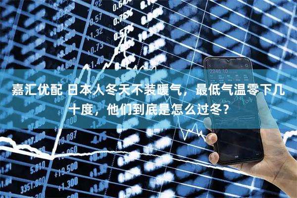 嘉汇优配 日本人冬天不装暖气，最低气温零下几十度，他们到底是怎么过冬？