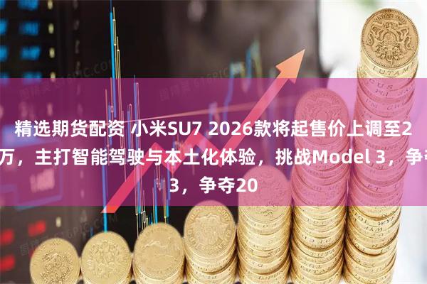 精选期货配资 小米SU7 2026款将起售价上调至2359万，主打智能驾驶与本土化体验，挑战Model 3，争夺20