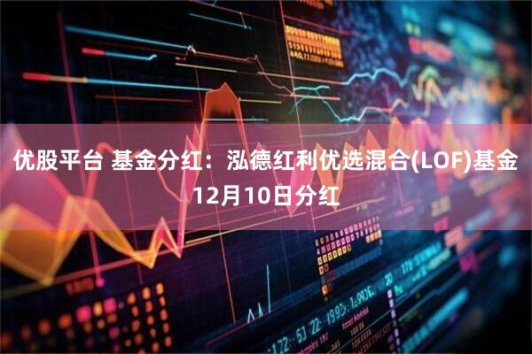 优股平台 基金分红：泓德红利优选混合(LOF)基金12月10日分红