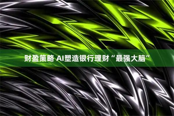 财盈策略 AI塑造银行理财“最强大脑”