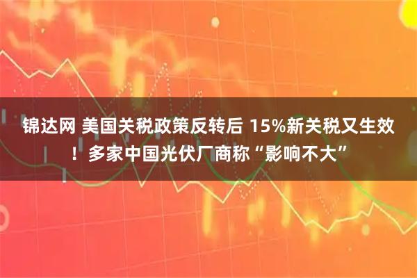 锦达网 美国关税政策反转后 15%新关税又生效！多家中国光伏厂商称“影响不大”