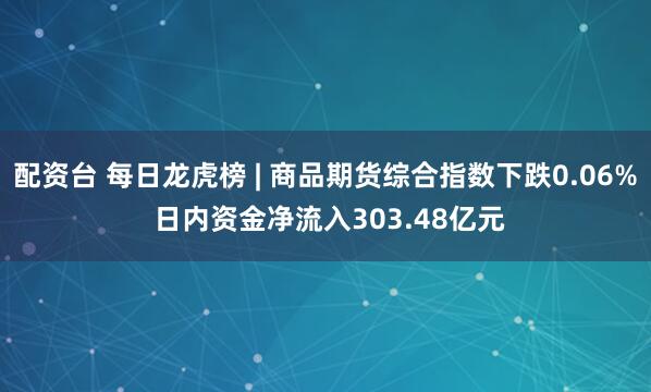 配资台 每日龙虎榜 | 商品期货综合指数下跌0.06% 日内资金净流入303.48亿元