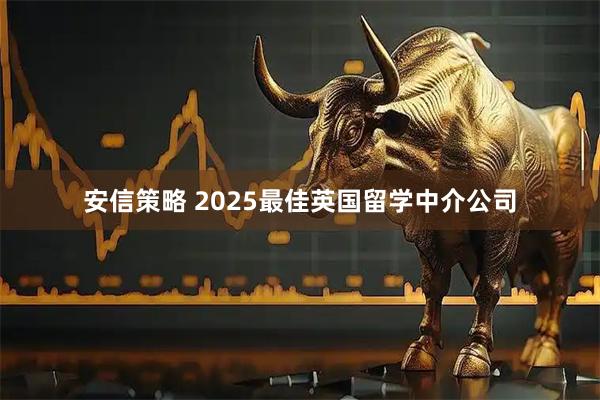 安信策略 2025最佳英国留学中介公司