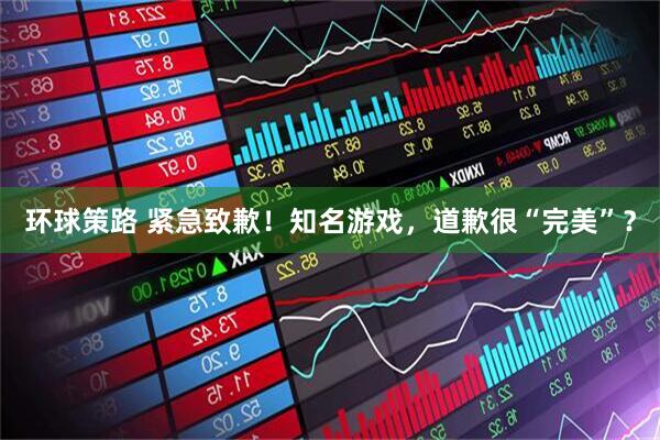 环球策路 紧急致歉！知名游戏，道歉很“完美”？