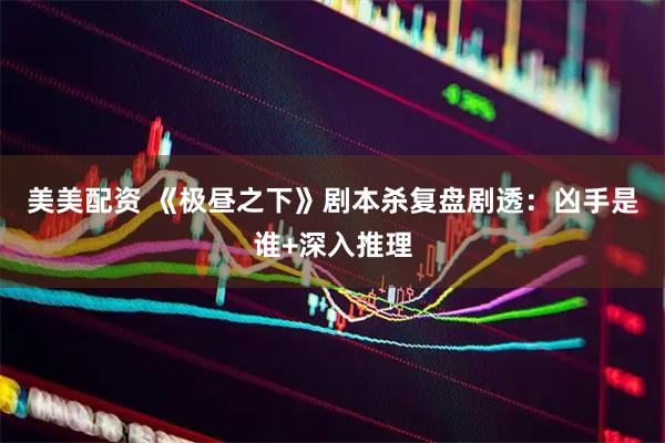 美美配资 《极昼之下》剧本杀复盘剧透：凶手是谁+深入推理
