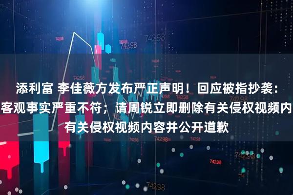 添利富 李佳薇方发布严正声明！回应被指抄袭：纯属捏造，与客观事实严重不符；请周锐立即删除有关侵权视频内容并公开道歉